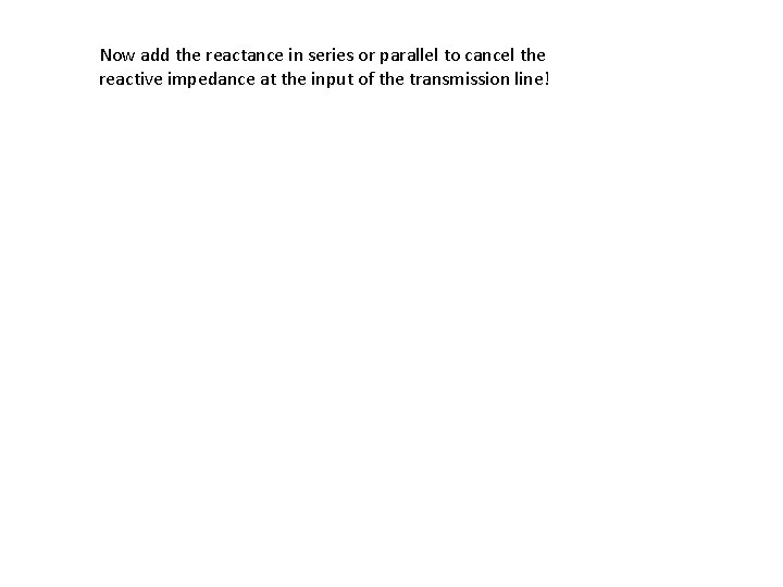 Now add the reactance in series or parallel to cancel the reactive impedance at