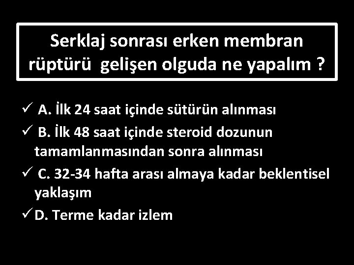 Serklaj sonrası erken membran rüptürü gelişen olguda ne yapalım ? ü A. İlk 24