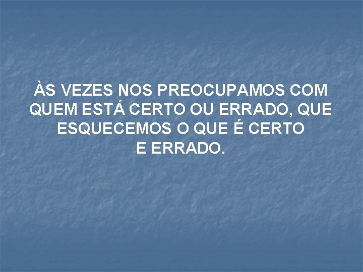 ÀS VEZES NOS PREOCUPAMOS COM QUEM ESTÁ CERTO OU ERRADO, QUE ESQUECEMOS O QUE