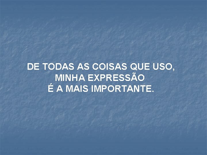 DE TODAS AS COISAS QUE USO, MINHA EXPRESSÃO É A MAIS IMPORTANTE. 