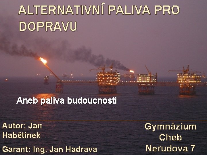 ALTERNATIVNÍ PALIVA PRO DOPRAVU Aneb paliva budoucnosti Autor: Jan Habětínek Garant: Ing. Jan Hadrava