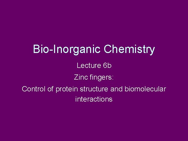Bio-Inorganic Chemistry Lecture 6 b Zinc fingers: Control of protein structure and biomolecular interactions