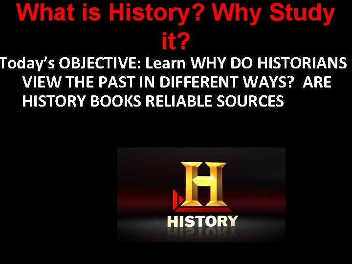 What is History? Why Study it? Today’s OBJECTIVE: Learn WHY DO HISTORIANS VIEW THE