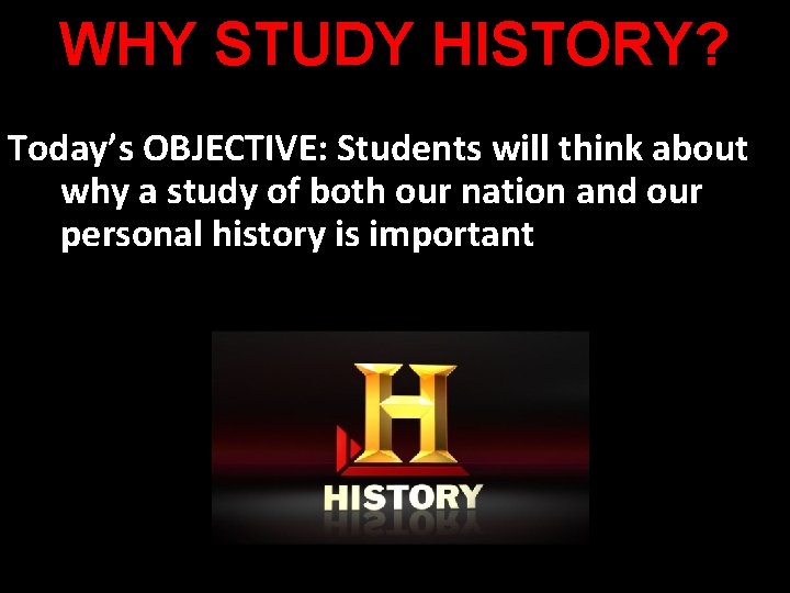 WHY STUDY HISTORY? Today’s OBJECTIVE: Students will think about why a study of both
