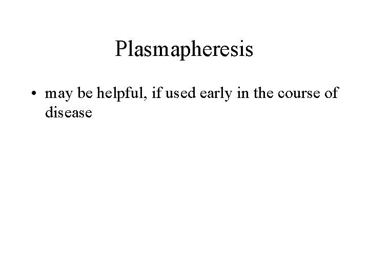 Plasmapheresis • may be helpful, if used early in the course of disease 