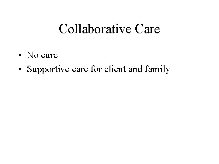 Collaborative Care • No cure • Supportive care for client and family 