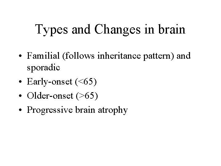 Types and Changes in brain • Familial (follows inheritance pattern) and sporadic • Early-onset