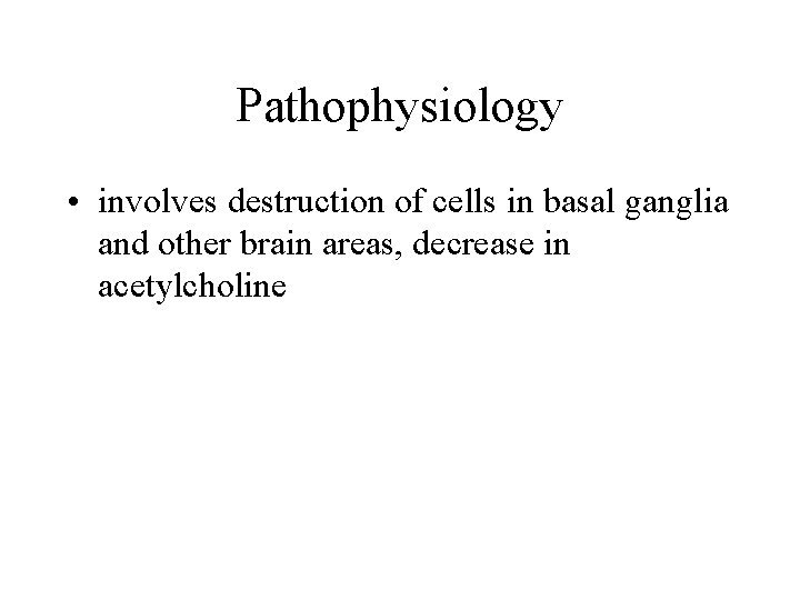 Pathophysiology • involves destruction of cells in basal ganglia and other brain areas, decrease
