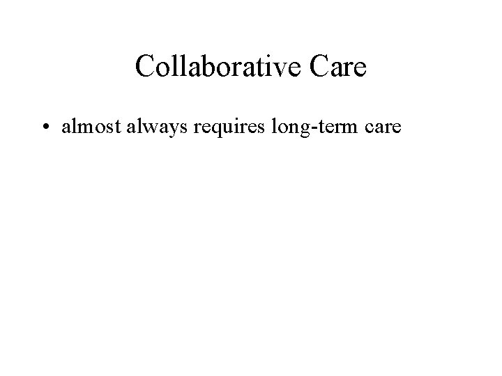 Collaborative Care • almost always requires long-term care 