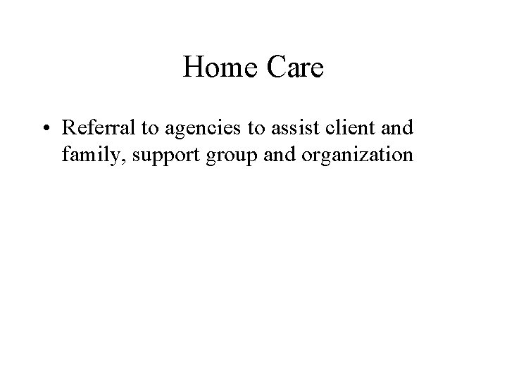 Home Care • Referral to agencies to assist client and family, support group and