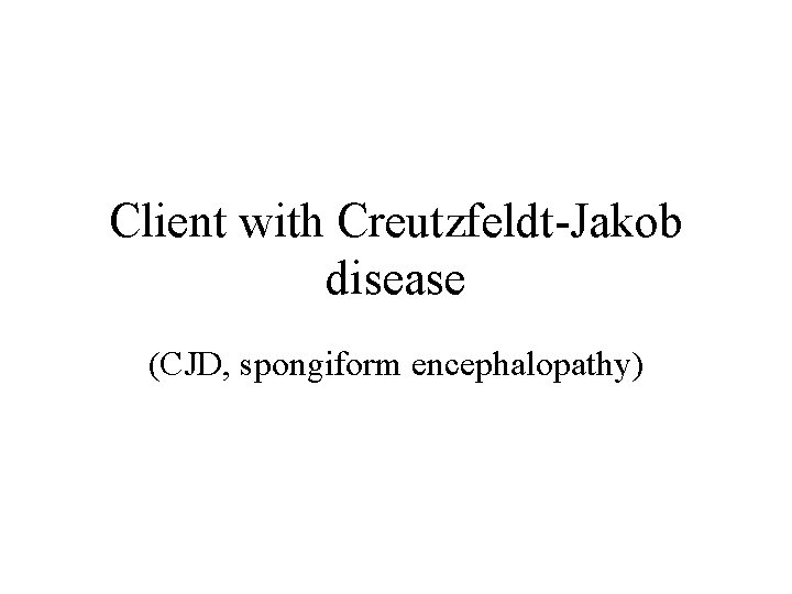 Client with Creutzfeldt-Jakob disease (CJD, spongiform encephalopathy) 