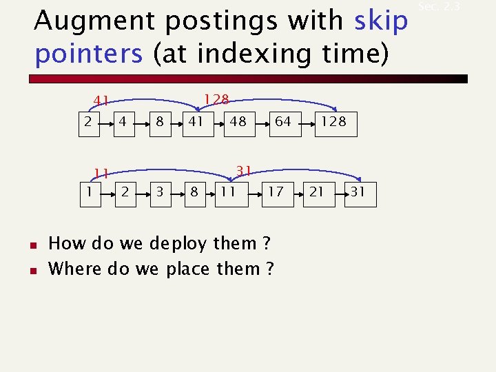 Augment postings with skip pointers (at indexing time) 2 41 128 4 11 1