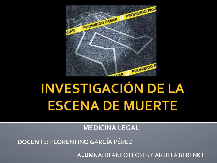 INVESTIGACIÓN DE LA ESCENA DE MUERTE MEDICINA LEGAL DOCENTE: FLORENTINO GARCÍA PÉREZ ALUMNA: BLANCO INVESTIGACIÓN DE LA ESCENA DE MUERTE MEDICINA LEGAL DOCENTE: FLORENTINO GARCÍA PÉREZ ALUMNA: BLANCO