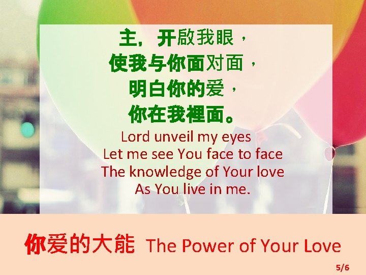 主，开啟我眼， 使我与你面对面， 明白你的爱， 你在我裡面。 Lord unveil my eyes Let me see You face to