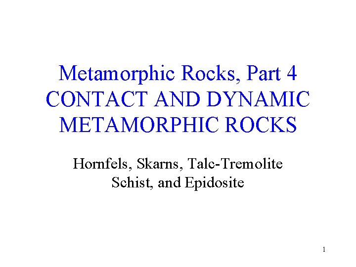 Metamorphic Rocks, Part 4 CONTACT AND DYNAMIC METAMORPHIC ROCKS Hornfels, Skarns, Talc-Tremolite Schist, and