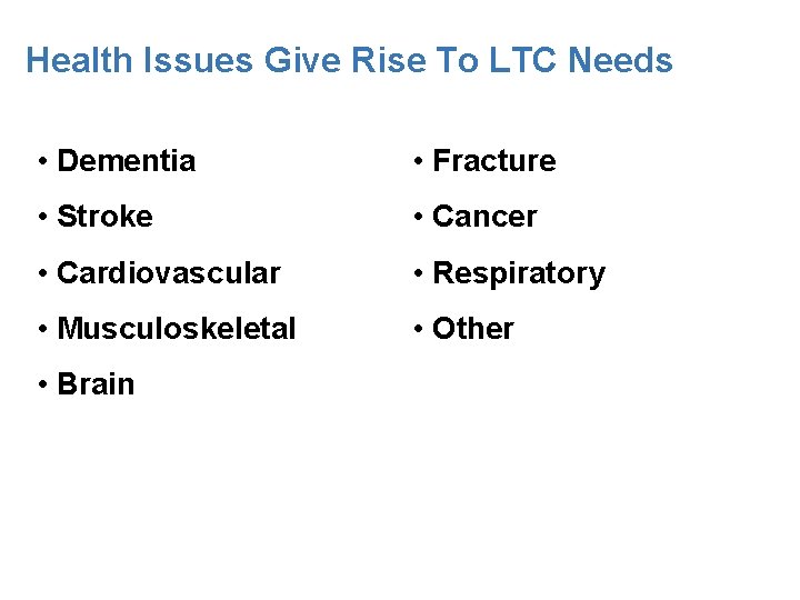 Health Issues Give Rise To LTC Needs • Dementia • Fracture • Stroke •