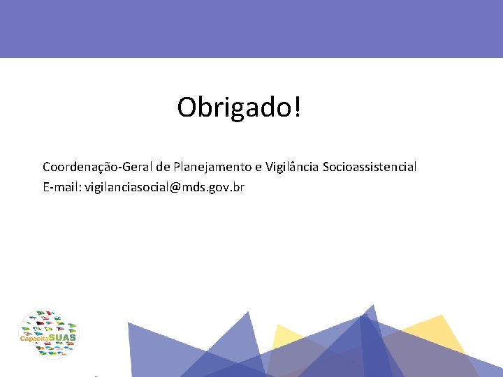 Obrigado! Coordenação-Geral de Planejamento e Vigilância Socioassistencial E-mail: vigilanciasocial@mds. gov. br 