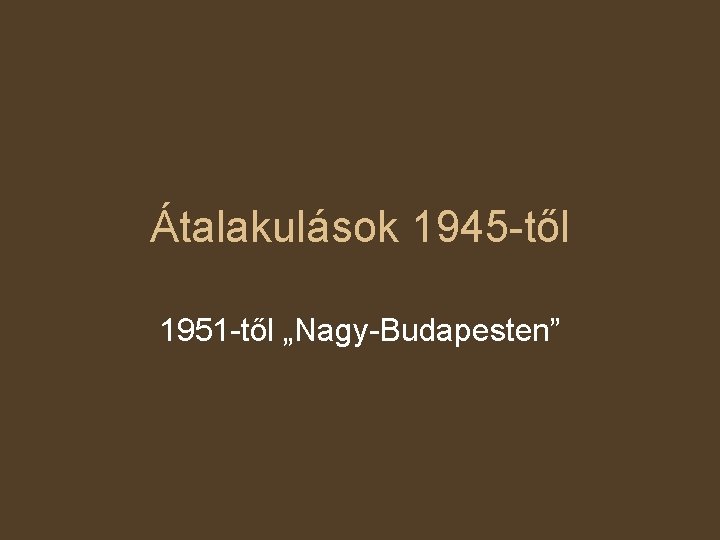 Átalakulások 1945 -től 1951 -től „Nagy-Budapesten” 