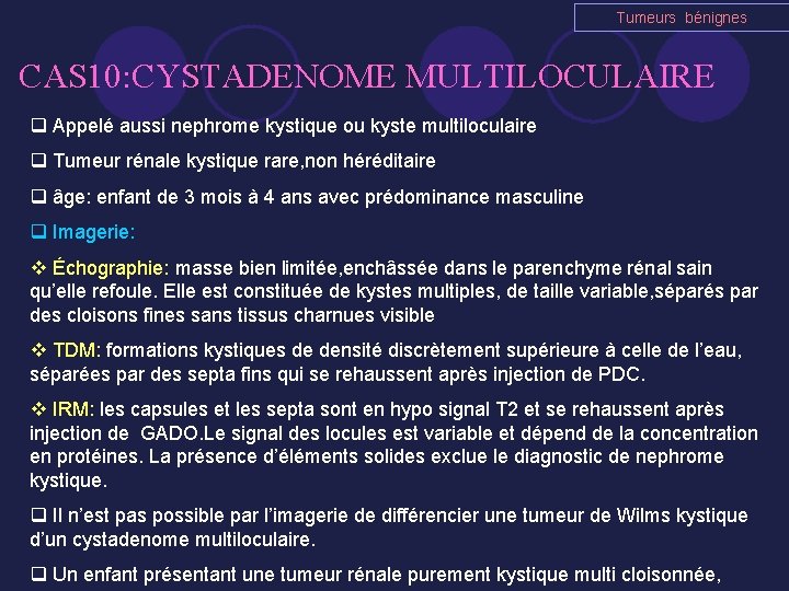 Tumeurs bénignes CAS 10: CYSTADENOME MULTILOCULAIRE q Appelé aussi nephrome kystique ou kyste multiloculaire