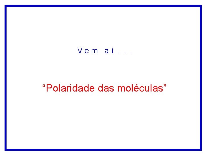 Vem aí. . . “Polaridade das moléculas” Vem aí. . . “Polaridade das moléculas”