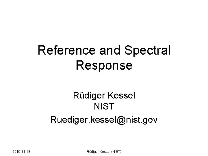 Reference and Spectral Response Rüdiger Kessel NIST Ruediger. kessel@nist. gov 2010 -11 -18 Rüdiger