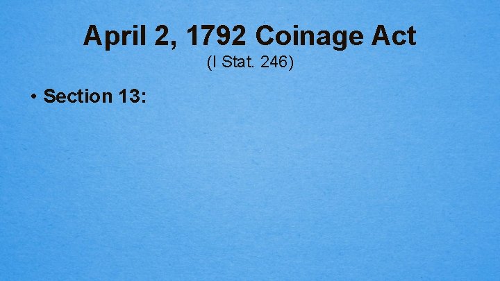 April 2, 1792 Coinage Act (I Stat. 246) • Section 13: 