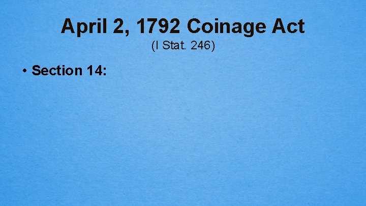 April 2, 1792 Coinage Act (I Stat. 246) • Section 14: 