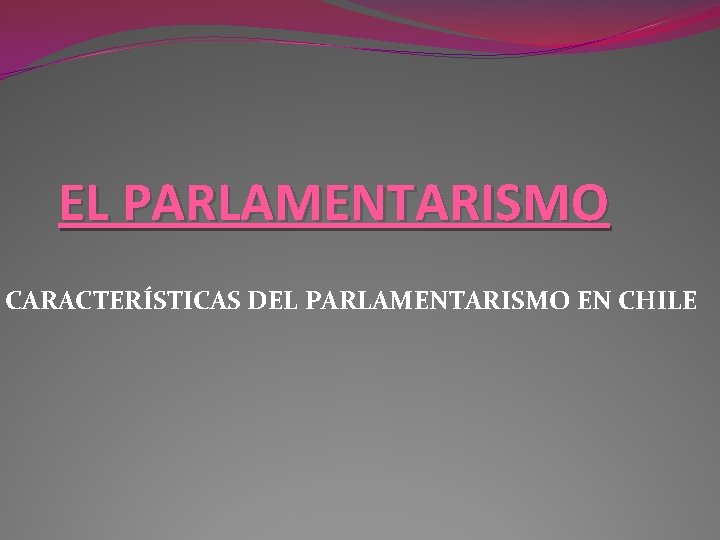 EL PARLAMENTARISMO CARACTERÍSTICAS DEL PARLAMENTARISMO EN CHILE 