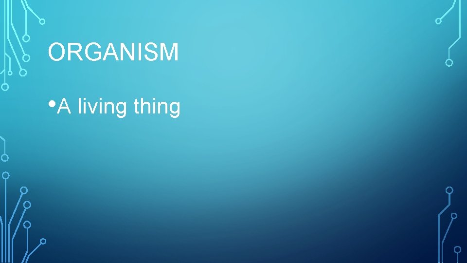 ORGANISM • A living thing 