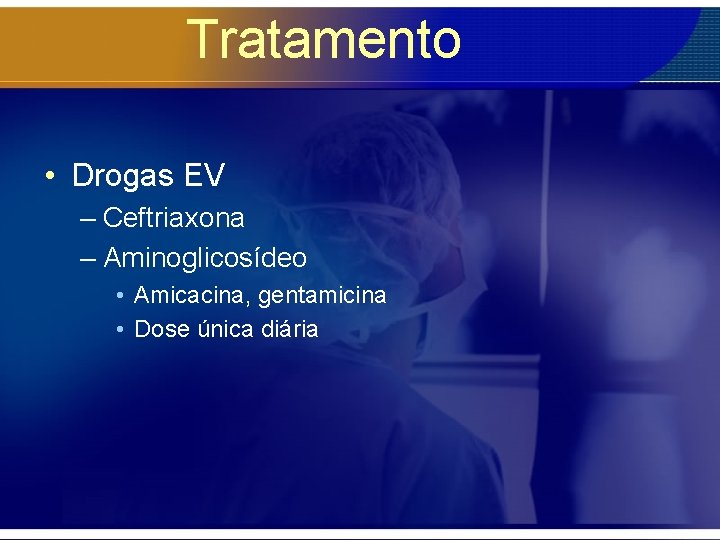 Tratamento • Drogas EV – Ceftriaxona – Aminoglicosídeo • Amicacina, gentamicina • Dose única