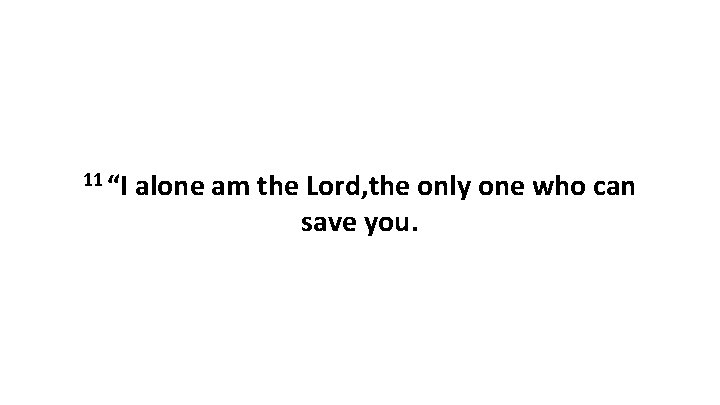 11 “I alone am the Lord, the only one who can save you. 