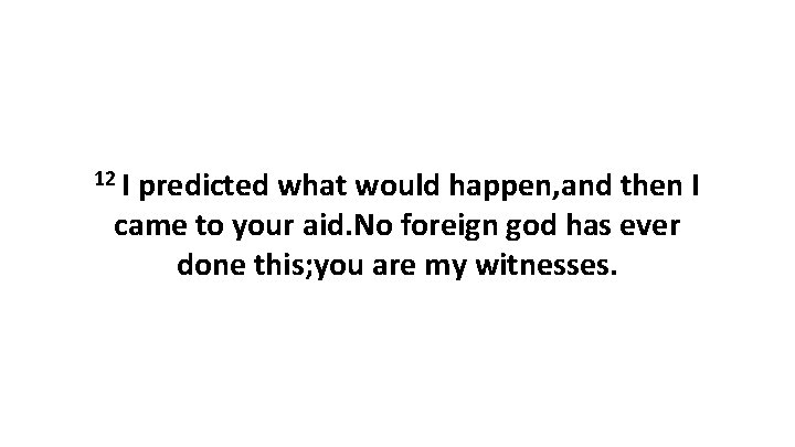 12 I predicted what would happen, and then I came to your aid. No