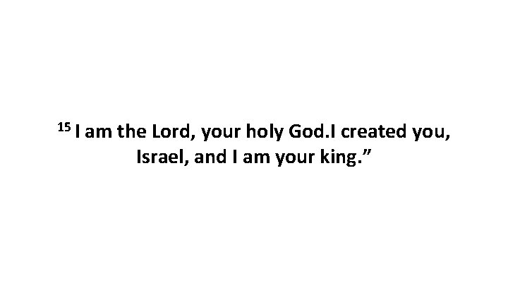 15 I am the Lord, your holy God. I created you, Israel, and I