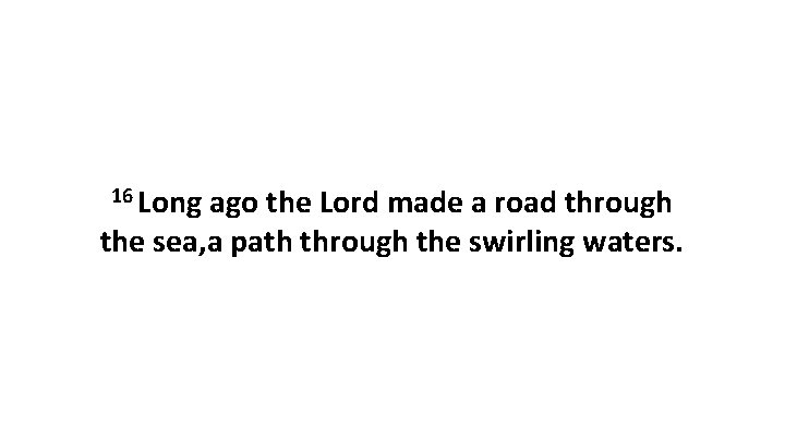 16 Long ago the Lord made a road through the sea, a path through