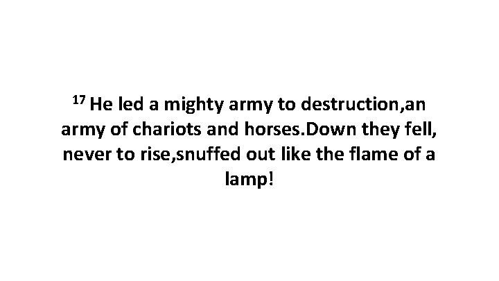 17 He led a mighty army to destruction, an army of chariots and horses.