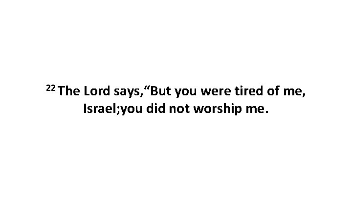 22 The Lord says, “But you were tired of me, Israel; you did not