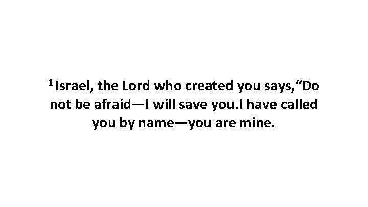 1 Israel, the Lord who created you says, “Do not be afraid—I will save