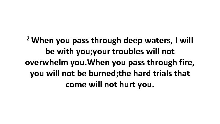 2 When you pass through deep waters, I will be with you; your troubles
