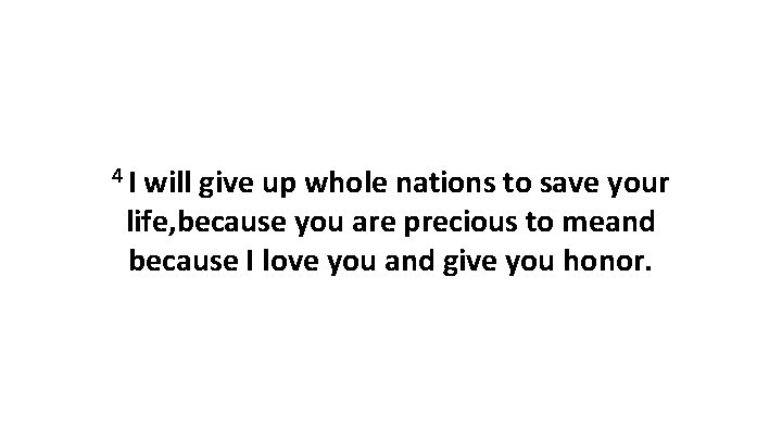 4 I will give up whole nations to save your life, because you are