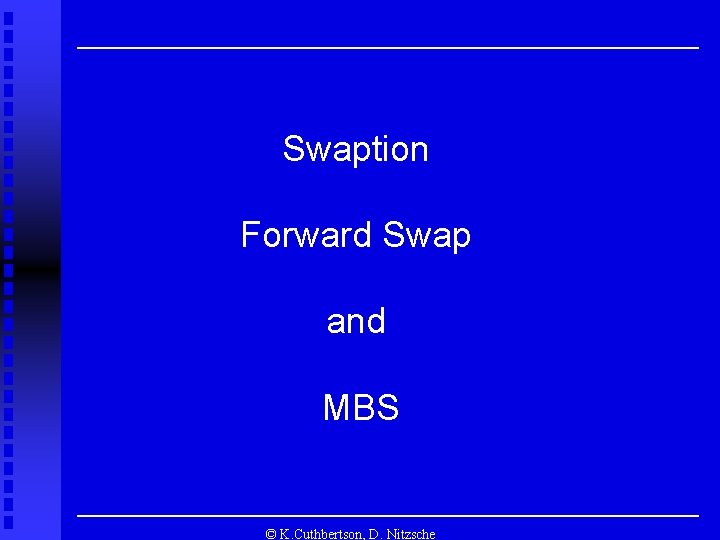 Swaption Forward Swap and MBS © K. Cuthbertson, D. Nitzsche 