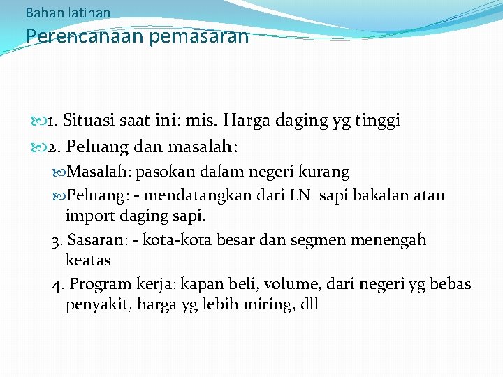 Bahan latihan Perencanaan pemasaran 1. Situasi saat ini: mis. Harga daging yg tinggi 2.