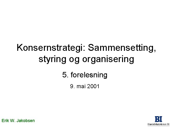 Konsernstrategi: Sammensetting, styring og organisering 5. forelesning 9. mai 2001 Erik W. Jakobsen 