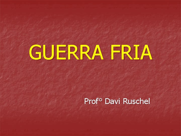 GUERRA FRIA Prof° Davi Ruschel GUERRA FRIA Prof° Davi Ruschel