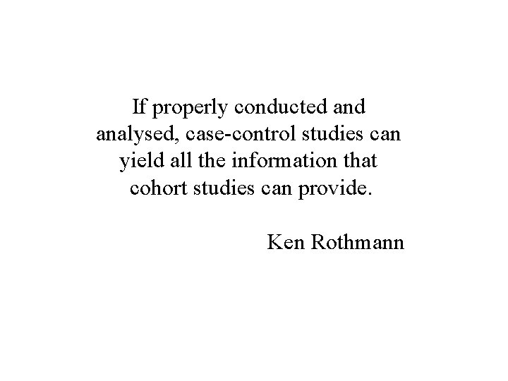 If properly conducted analysed, case-control studies can yield all the information that cohort studies