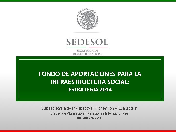 FONDO DE APORTACIONES PARA LA INFRAESTRUCTURA SOCIAL: ESTRATEGIA 2014 Subsecretaría de Prospectiva, Planeación y FONDO DE APORTACIONES PARA LA INFRAESTRUCTURA SOCIAL: ESTRATEGIA 2014 Subsecretaría de Prospectiva, Planeación y