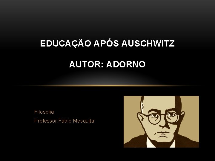 EDUCAÇÃO APÓS AUSCHWITZ AUTOR: ADORNO Filosofia Professor Fábio Mesquita 