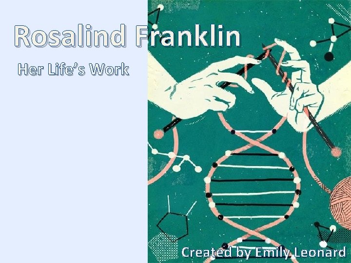 Rosalind Franklin Her Life’s Work Created by Emily Leonard 