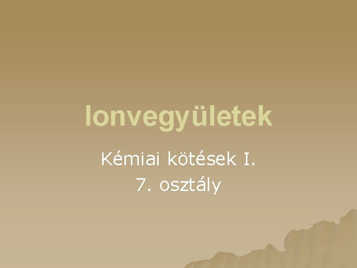 Ionvegyületek Kémiai kötések I. 7. osztály 