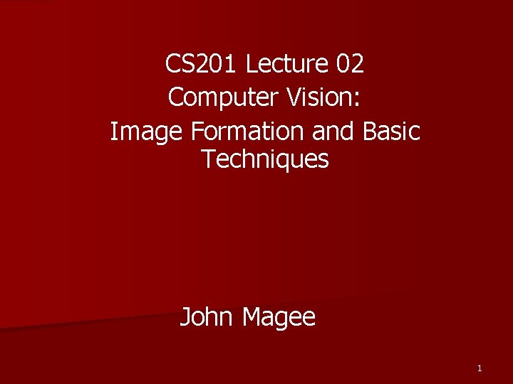 CS 201 Lecture 02 Computer Vision: Image Formation and Basic Techniques John Magee 1