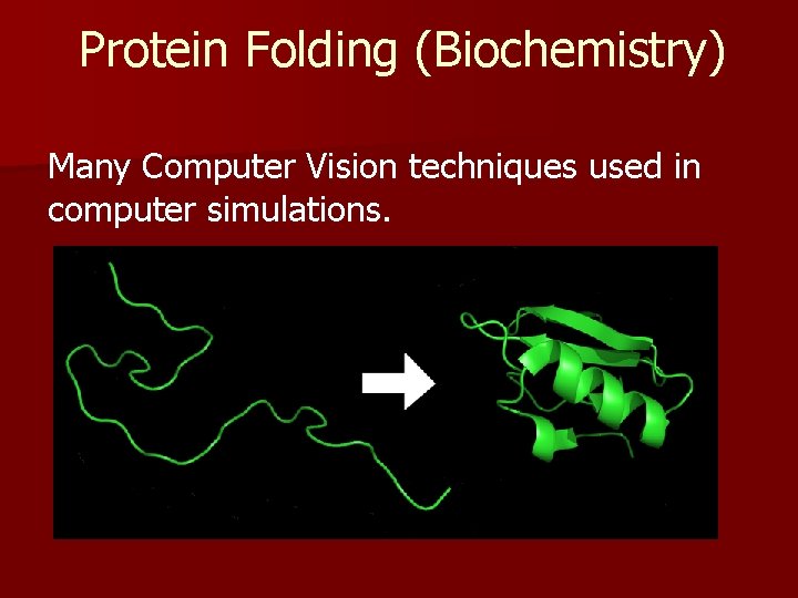 Protein Folding (Biochemistry) Many Computer Vision techniques used in computer simulations. 